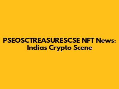PSEOSCTREASURESCSE NFT News: India's Crypto Scene