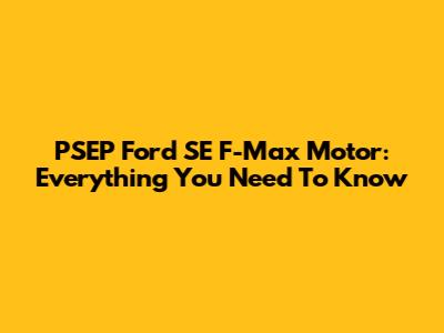 PSEP Ford SE F-Max Motor: Everything You Need To Know
