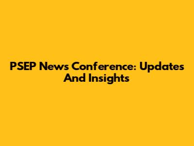 PSEP News Conference: Updates And Insights