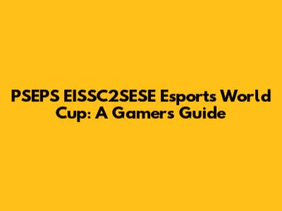 PSEPS EISSC2SESE Esports World Cup: A Gamer's Guide