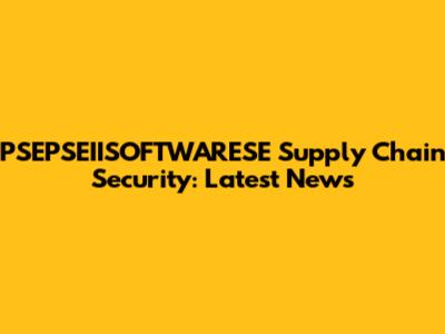 PSEPSEIISOFTWARESE Supply Chain Security: Latest News