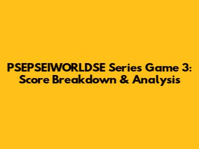 PSEPSEIWORLDSE Series Game 3: Score Breakdown & Analysis