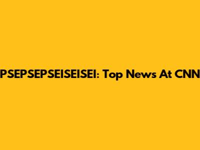PSEPSEPSEISEISEI: Top News At CNN