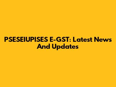 PSESEIUPISES E-GST: Latest News And Updates