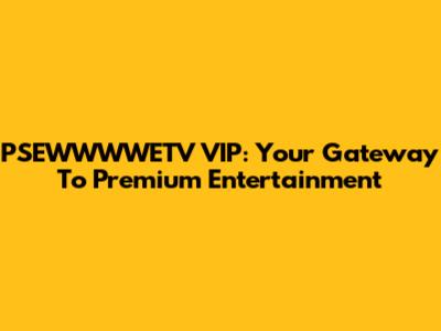 PSEWWWWETV VIP: Your Gateway To Premium Entertainment