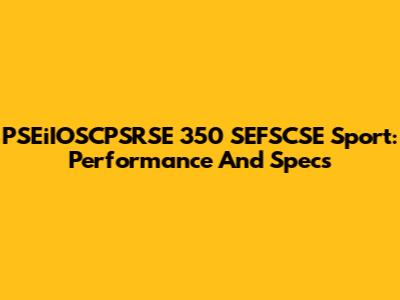 PSEiIOSCPSRSE 350 SEFSCSE Sport: Performance And Specs