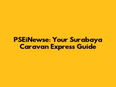 PSEiNewse: Your Surabaya Caravan Express Guide