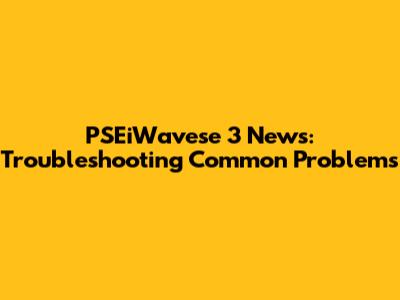 PSEiWavese 3 News: Troubleshooting Common Problems