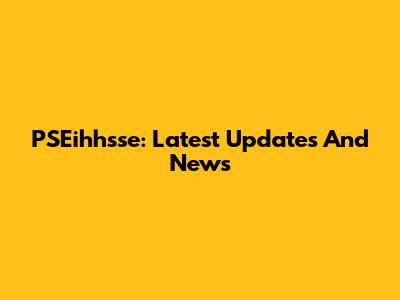 PSEihhsse: Latest Updates And News