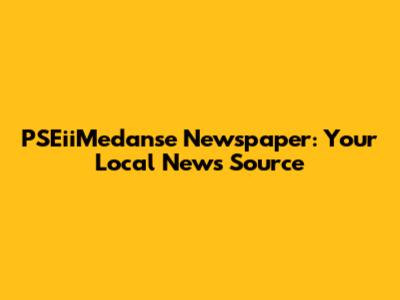PSEiiMedanse Newspaper: Your Local News Source