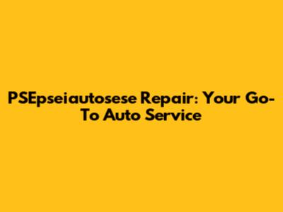 PSEpseiautosese Repair: Your Go-To Auto Service