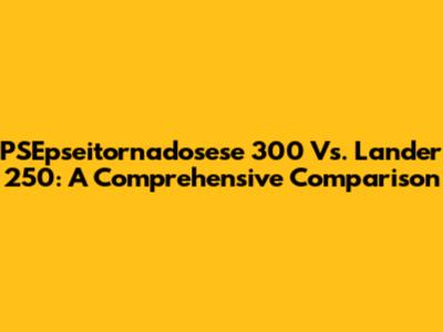 PSEpseitornadosese 300 Vs. Lander 250: A Comprehensive Comparison