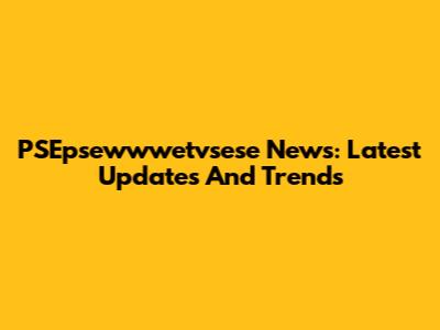 PSEpsewwwetvsese News: Latest Updates And Trends