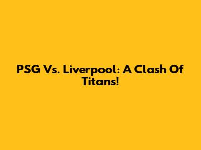 PSG Vs. Liverpool: A Clash Of Titans!
