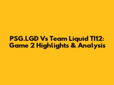 PSG.LGD Vs Team Liquid TI12: Game 2 Highlights & Analysis