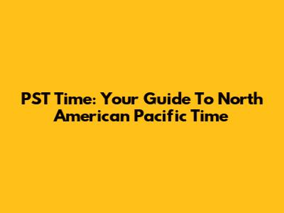 PST Time: Your Guide To North American Pacific Time