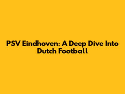 PSV Eindhoven: A Deep Dive Into Dutch Football