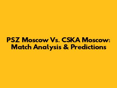 PSZ Moscow Vs. CSKA Moscow: Match Analysis & Predictions