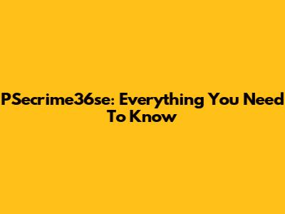 PSecrime36se: Everything You Need To Know