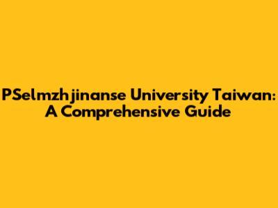 PSelmzhjinanse University Taiwan: A Comprehensive Guide