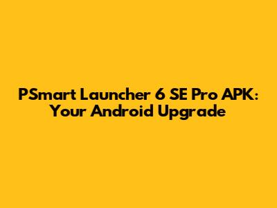 PSmart Launcher 6 SE Pro APK: Your Android Upgrade