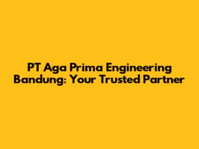 PT Aga Prima Engineering Bandung: Your Trusted Partner