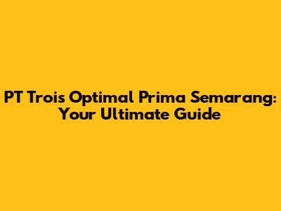 PT Trois Optimal Prima Semarang: Your Ultimate Guide