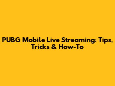 PUBG Mobile Live Streaming: Tips, Tricks & How-To