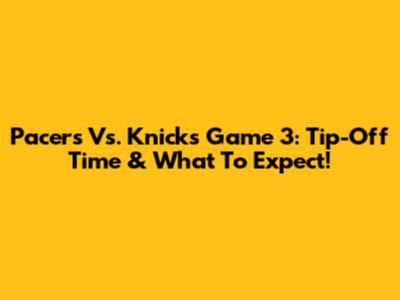 Pacers Vs. Knicks Game 3: Tip-Off Time & What To Expect!