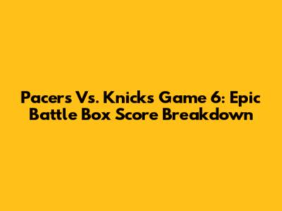 Pacers Vs. Knicks Game 6: Epic Battle Box Score Breakdown