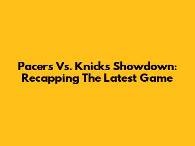 Pacers Vs. Knicks Showdown: Recapping The Latest Game