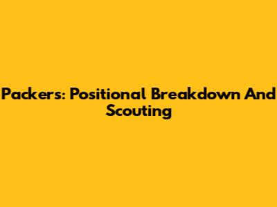 Packers: Positional Breakdown And Scouting