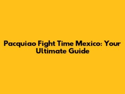 Pacquiao Fight Time Mexico: Your Ultimate Guide
