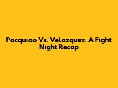 Pacquiao Vs. Velazquez: A Fight Night Recap