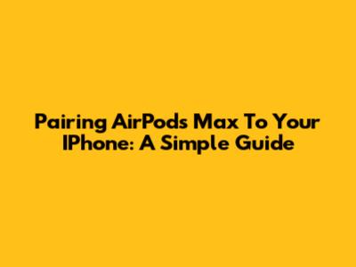 Pairing AirPods Max To Your IPhone: A Simple Guide