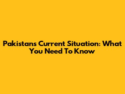 Pakistan's Current Situation: What You Need To Know