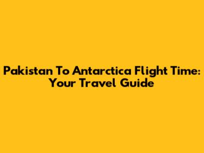 Pakistan To Antarctica Flight Time: Your Travel Guide