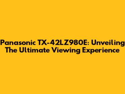 Panasonic TX-42LZ980E: Unveiling The Ultimate Viewing Experience