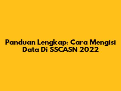 Panduan Lengkap: Cara Mengisi Data Di SSCASN 2022