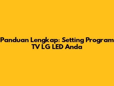 Panduan Lengkap: Setting Program TV LG LED Anda