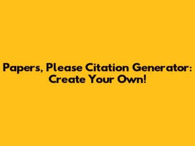 Papers, Please Citation Generator: Create Your Own!