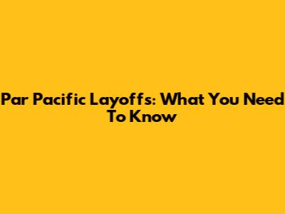 Par Pacific Layoffs: What You Need To Know