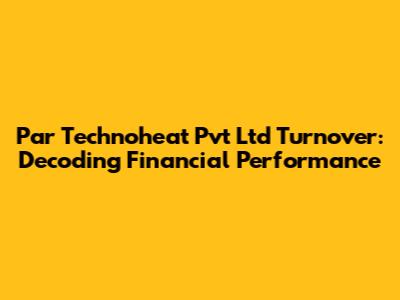 Par Technoheat Pvt Ltd Turnover: Decoding Financial Performance