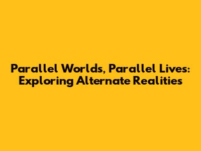 Parallel Worlds, Parallel Lives: Exploring Alternate Realities