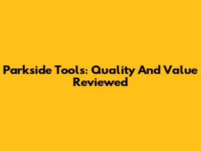 Parkside Tools: Quality And Value Reviewed