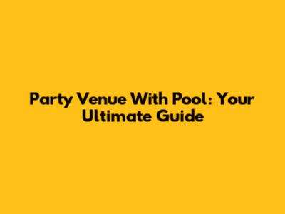 Party Venue With Pool: Your Ultimate Guide