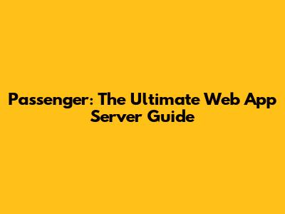 Passenger: The Ultimate Web App Server Guide