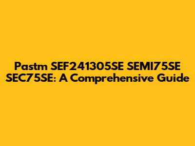 Pastm SEF241305SE SEMI75SE SEC75SE: A Comprehensive Guide