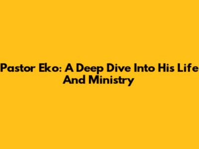 Pastor Eko: A Deep Dive Into His Life And Ministry