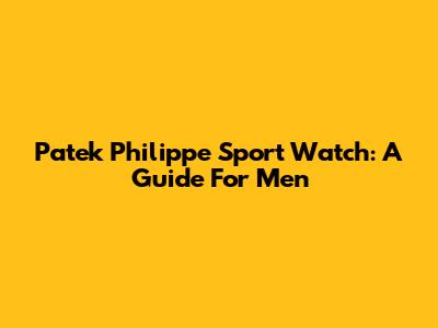 Patek Philippe Sport Watch: A Guide For Men